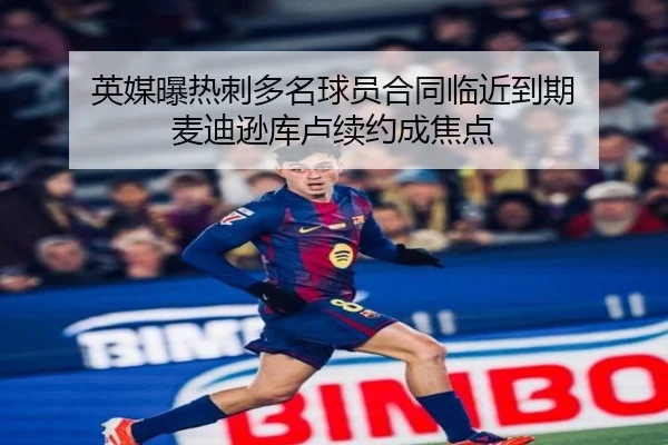 英媒曝热刺多名球员合同临近到期 麦迪逊库卢续约成焦点